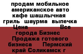 продам мобильное американское авто-кафе шашлычная, гриль, шаурма, выпечка › Цена ­ 1 500 000 - Все города Бизнес » Продажа готового бизнеса   . Пермский край,Соликамск г.